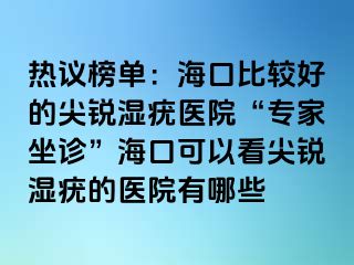 热议榜单：海口比较好的尖锐湿疣医院“专家坐诊”海口可以看尖锐湿疣的医院有哪些