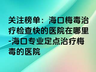 关注榜单：海口梅毒治疗检查快的医院在哪里-海口专业定点治疗梅毒的医院