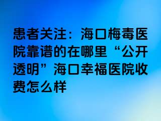 患者关注：海口梅毒医院靠谱的在哪里“公开透明”海口幸福医院收费怎么样