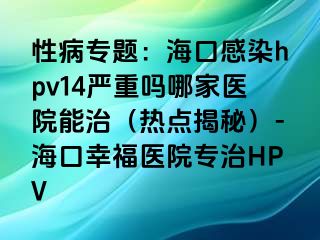 性病专题：海口感染hpv14严重吗哪家医院能治（热点揭秘）-海口幸福医院专治HPV