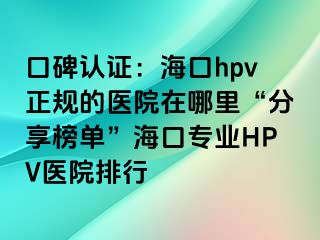 口碑认证：海口hpv正规的医院在哪里“分享榜单”海口专业HPV医院排行