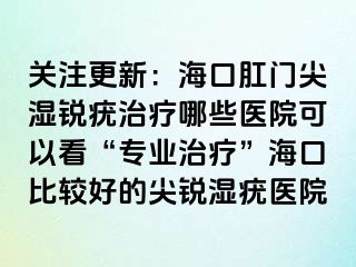 关注更新：海口肛门尖湿锐疣治疗哪些医院可以看“专业治疗”海口比较好的尖锐湿疣医院