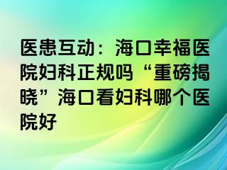 医患互动：海口幸福医院妇科正规吗“重磅揭晓”海口看妇科哪个医院好