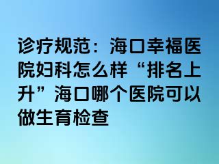 诊疗规范：海口幸福医院妇科怎么样“排名上升”海口哪个医院可以做生育检查