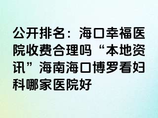 公开排名：海口幸福医院收费合理吗“本地资讯”海南海口博罗看妇科哪家医院好