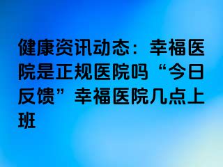 健康资讯动态：幸福医院是正规医院吗“今日反馈”幸福医院几点上班