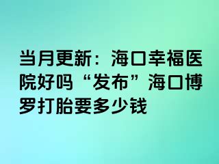 当月更新：海口幸福医院好吗“发布”海口博罗打胎要多少钱