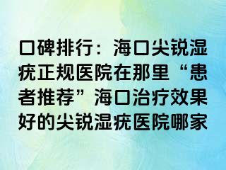 口碑排行：海口尖锐湿疣正规医院在那里“患者推荐”海口治疗效果好的尖锐湿疣医院哪家