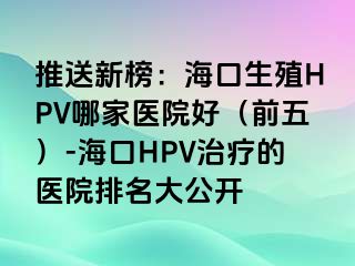 推送新榜：海口生殖HPV哪家医院好（前五）-海口HPV治疗的医院排名大公开