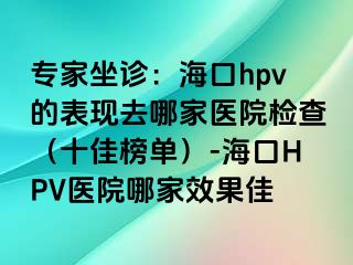 专家坐诊：海口hpv的表现去哪家医院检查（十佳榜单）-海口HPV医院哪家效果佳