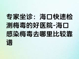 专家坐诊：海口快速检测梅毒的好医院-海口感染梅毒去哪里比较靠谱