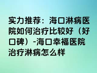 实力推荐：海口淋病医院如何治疗比较好（好口碑）-海口幸福医院治疗淋病怎么样