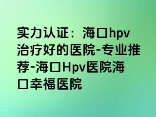 实力认证：海口hpv治疗好的医院-专业推荐-海口Hpv医院海口幸福医院