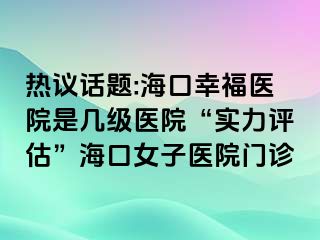 热议话题:海口幸福医院是几级医院“实力评估”海口女子医院门诊