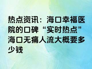 热点资讯：海口幸福医院的口碑“实时热点”海口无痛人流大概要多少钱