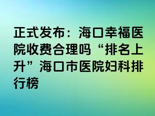 正式发布：海口幸福医院收费合理吗“排名上升”海口市医院妇科排行榜