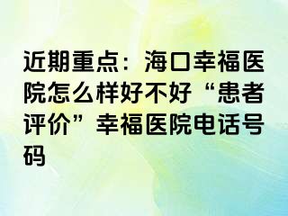 近期重点：海口幸福医院怎么样好不好“患者评价”幸福医院电话号码