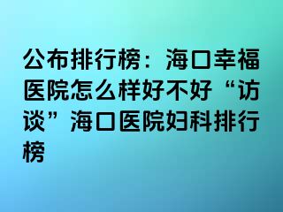 公布排行榜：海口幸福医院怎么样好不好“访谈”海口医院妇科排行榜