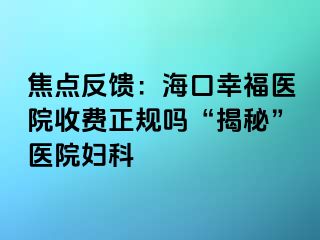 焦点反馈：海口幸福医院收费正规吗“揭秘”医院妇科