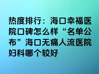 热度排行：海口幸福医院口碑怎么样“名单公布”海口无痛人流医院妇科哪个较好