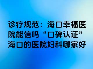 诊疗规范：海口幸福医院能信吗“口碑认证”海口的医院妇科哪家好