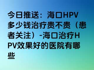 今日推送：海口HPV多少钱治疗贵不贵（患者关注）-海口治疗HPV效果好的医院有哪些