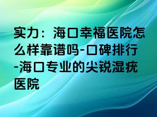 实力：海口幸福医院怎么样靠谱吗-口碑排行-海口专业的尖锐湿疣医院