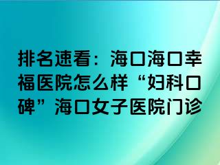 排名速看：海口海口幸福医院怎么样“妇科口碑”海口女子医院门诊