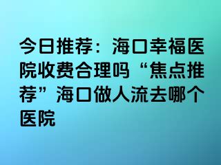 今日推荐：海口幸福医院收费合理吗“焦点推荐”海口做人流去哪个医院