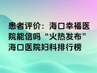 患者评价：海口幸福医院能信吗“火热发布”海口医院妇科排行榜