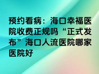 预约看病：海口幸福医院收费正规吗“正式发布”海口人流医院哪家医院好