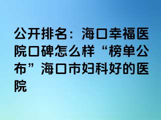 公开排名：海口幸福医院口碑怎么样“榜单公布”海口市妇科好的医院