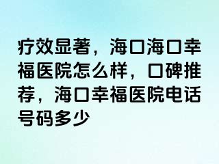 疗效显著，海口海口幸福医院怎么样，口碑推荐，海口幸福医院电话号码多少