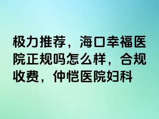 极力推荐，海口幸福医院正规吗怎么样，合规收费，仲恺医院妇科