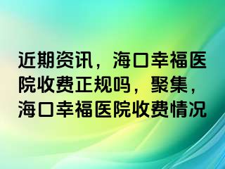 近期资讯，海口幸福医院收费正规吗，聚集，海口幸福医院收费情况