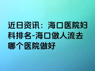 近日资讯：海口医院妇科排名-海口做人流去哪个医院做好