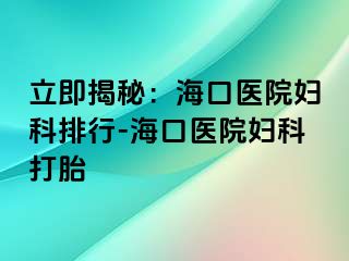 立即揭秘：海口医院妇科排行-海口医院妇科打胎