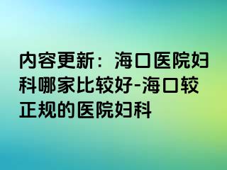 内容更新：海口医院妇科哪家比较好-海口较正规的医院妇科