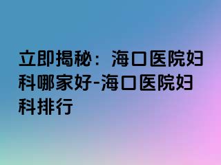 立即揭秘：海口医院妇科哪家好-海口医院妇科排行