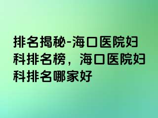 排名揭秘-海口医院妇科排名榜，海口医院妇科排名哪家好