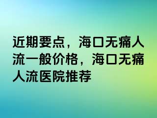 近期要点，海口无痛人流一般价格，海口无痛人流医院推荐