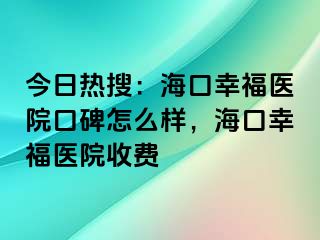 今日热搜：海口幸福医院口碑怎么样，海口幸福医院收费