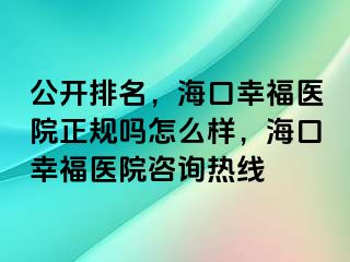 公开排名，海口幸福医院正规吗怎么样，海口幸福医院咨询热线