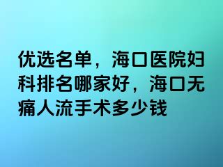 优选名单，海口医院妇科排名哪家好，海口无痛人流手术多少钱