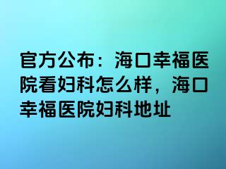 官方公布：海口幸福医院看妇科怎么样，海口幸福医院妇科地址