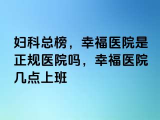 妇科总榜，幸福医院是正规医院吗，幸福医院几点上班