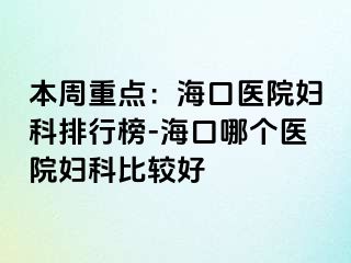 本周重点：海口医院妇科排行榜-海口哪个医院妇科比较好