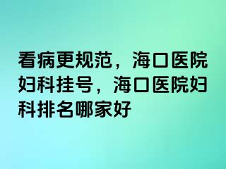 看病更规范，海口医院妇科挂号，海口医院妇科排名哪家好