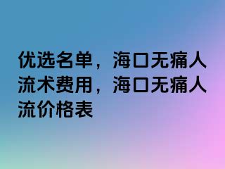 优选名单，海口无痛人流术费用，海口无痛人流价格表