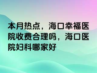 本月热点，海口幸福医院收费合理吗，海口医院妇科哪家好